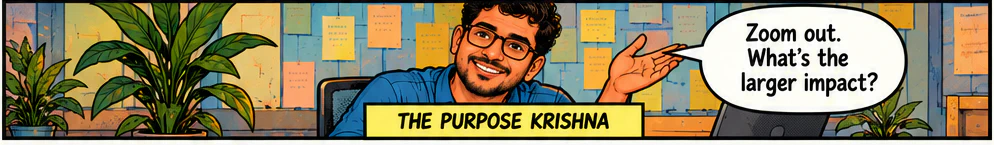 The Purpose Krishna says: Zoom out. What's the larger impact?